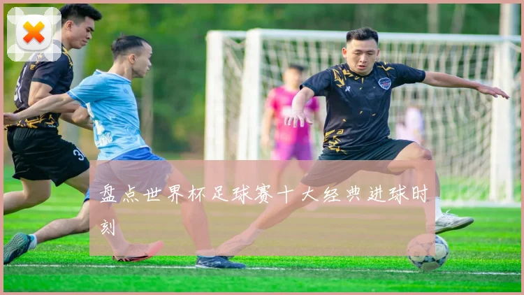 盘点世界杯足球赛十大经典进球时刻