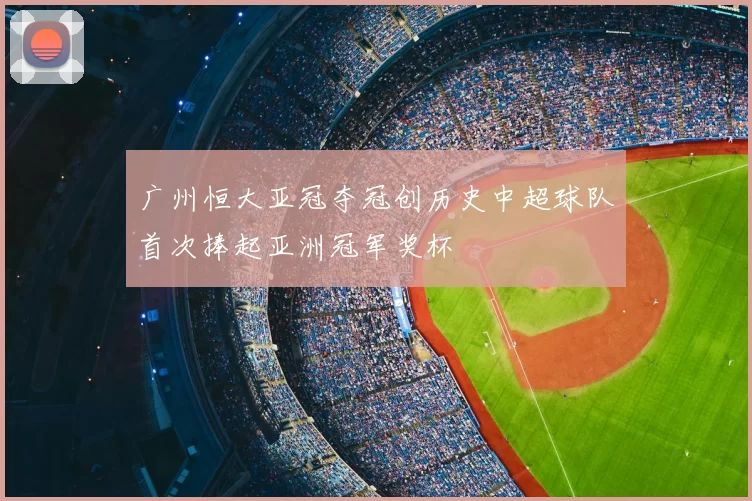 广州恒大亚冠夺冠创历史中超球队首次捧起亚洲冠军奖杯