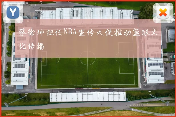 蔡徐坤担任NBA宣传大使推动篮球文化传播