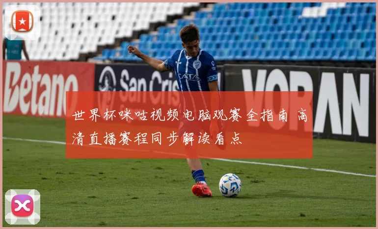 世界杯咪咕视频电脑观赛全指南 高清直播赛程同步解读看点
