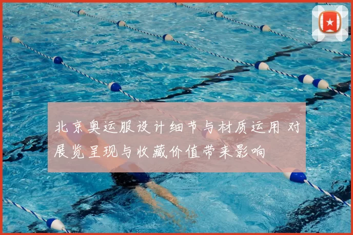 北京奥运服设计细节与材质运用 对展览呈现与收藏价值带来影响