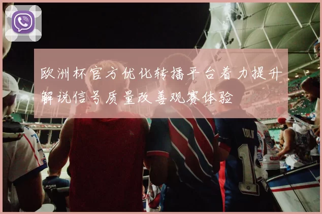 欧洲杯官方优化转播平台着力提升解说信号质量改善观赛体验