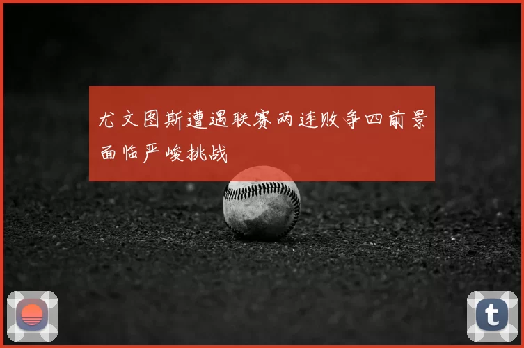 尤文图斯遭遇联赛两连败争四前景面临严峻挑战