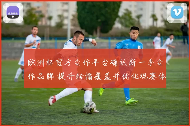 欧洲杯官方合作平台确认新一季合作品牌 提升转播覆盖并优化观赛体验