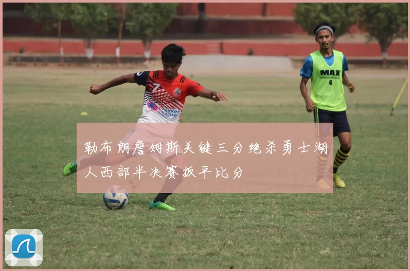 勒布朗詹姆斯关键三分绝杀勇士湖人西部半决赛扳平比分