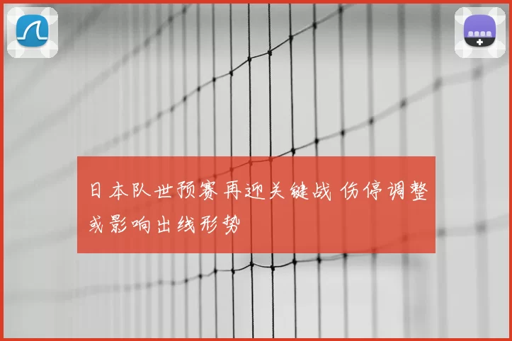 日本队世预赛再迎关键战 伤停调整或影响出线形势