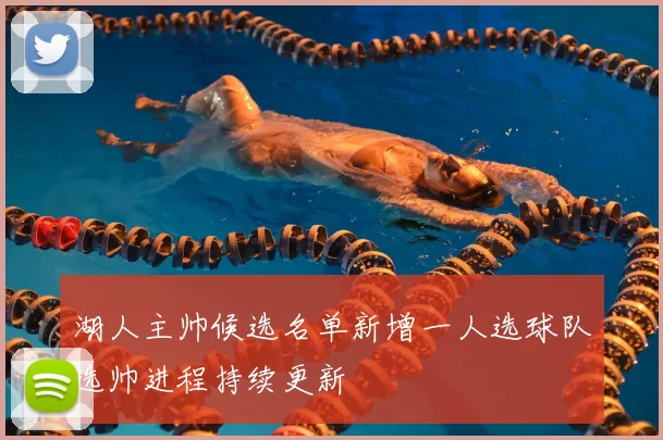 湖人主帅候选名单新增一人选球队选帅进程持续更新