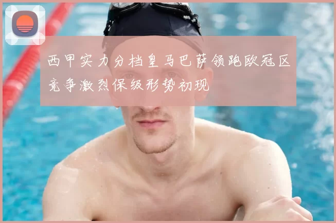 西甲实力分档皇马巴萨领跑欧冠区竞争激烈保级形势初现