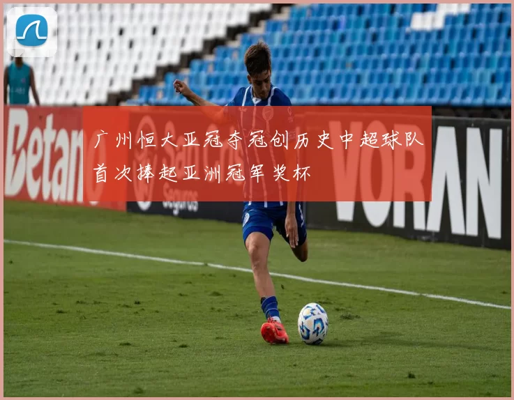 广州恒大亚冠夺冠创历史中超球队首次捧起亚洲冠军奖杯