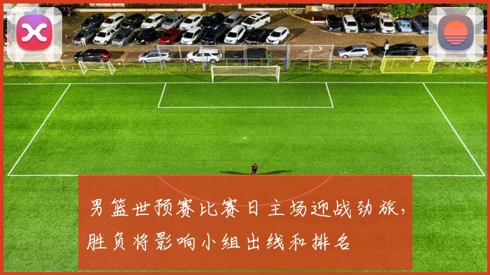 男篮世预赛比赛日主场迎战劲旅，胜负将影响小组出线和排名