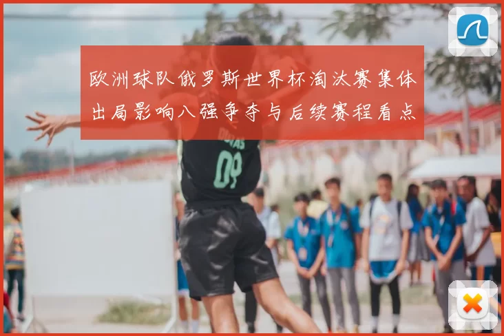欧洲球队俄罗斯世界杯淘汰赛集体出局影响八强争夺与后续赛程看点