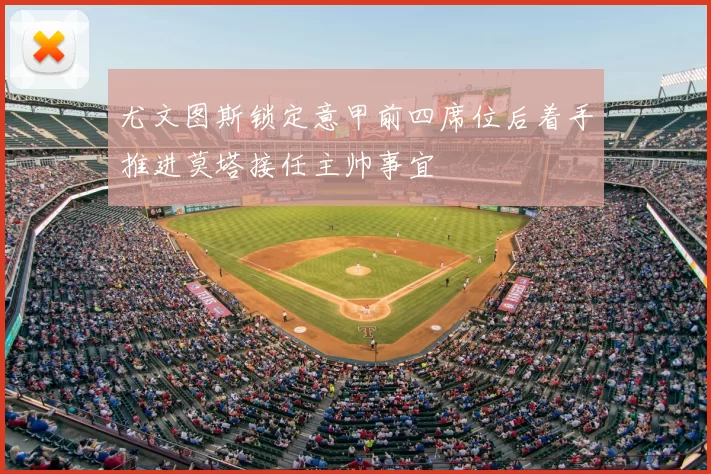 尤文图斯锁定意甲前四席位后着手推进莫塔接任主帅事宜