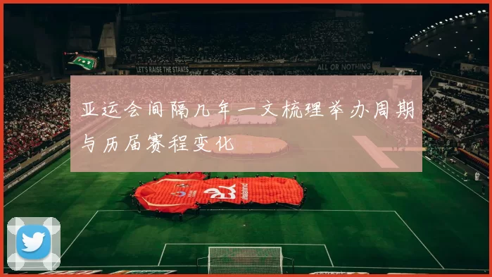 亚运会间隔几年一文梳理举办周期与历届赛程变化