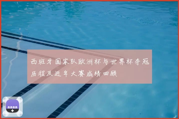 西班牙国家队欧洲杯与世界杯夺冠历程及近年大赛成绩回顾