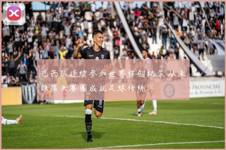 巴西队连续参加世界杯创纪录 从未缺席决赛圈成就足球传统