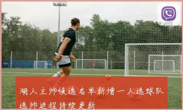 湖人主帅候选名单新增一人选球队选帅进程持续更新