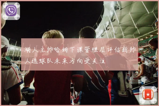 湖人主帅哈姆下课管理层评估新帅人选球队未来方向受关注