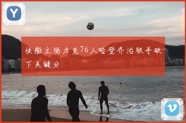 快船主场力克76人哈登乔治联手砍下关键分