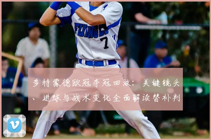 多特蒙德欧冠夺冠回放：关键镜头、进球与战术变化全面解读替补判罚影响