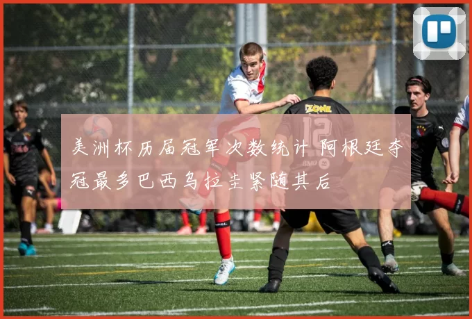 美洲杯历届冠军次数统计 阿根廷夺冠最多巴西乌拉圭紧随其后