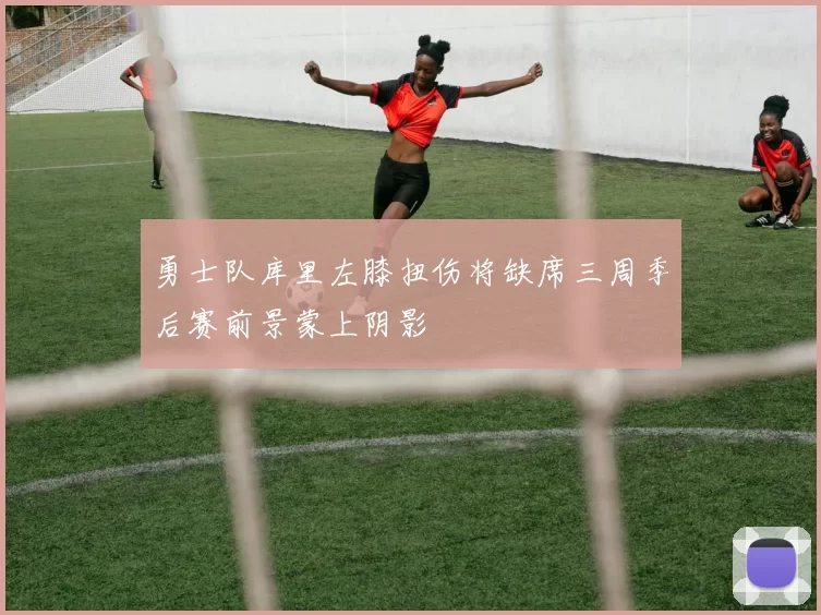 勇士队库里左膝扭伤将缺席三周季后赛前景蒙上阴影