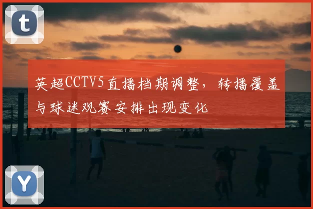 英超CCTV5直播档期调整，转播覆盖与球迷观赛安排出现变化