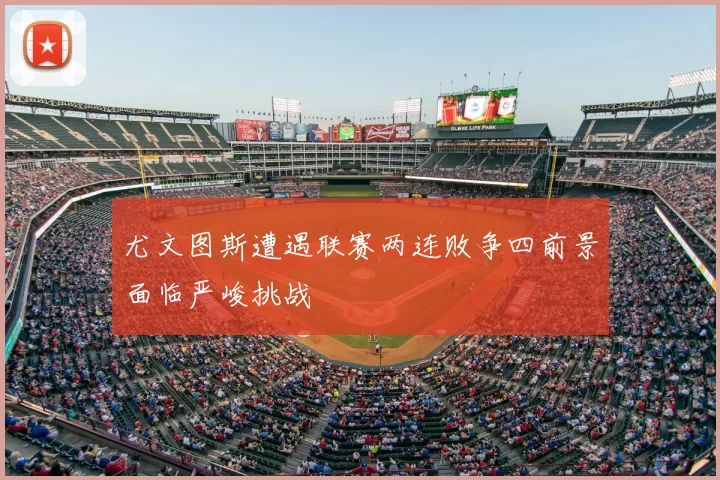 尤文图斯遭遇联赛两连败争四前景面临严峻挑战