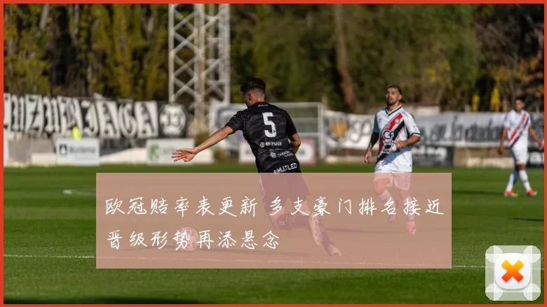 欧冠赔率表更新 多支豪门排名接近晋级形势再添悬念