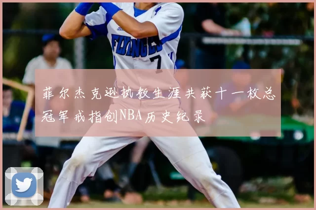 菲尔杰克逊执教生涯共获十一枚总冠军戒指创NBA历史纪录