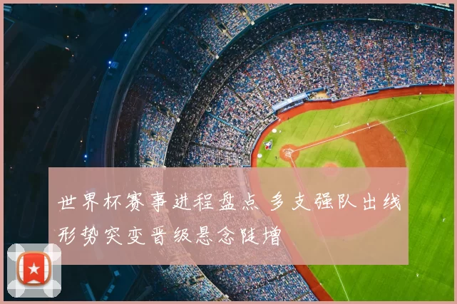世界杯赛事进程盘点 多支强队出线形势突变晋级悬念陡增