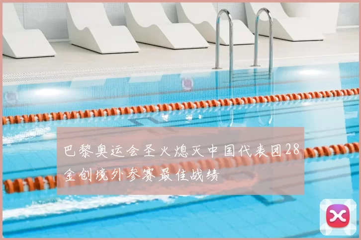 巴黎奥运会圣火熄灭中国代表团28金创境外参赛最佳战绩