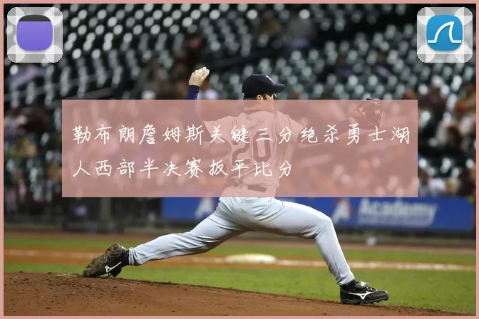 勒布朗詹姆斯关键三分绝杀勇士湖人西部半决赛扳平比分