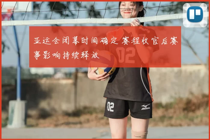 亚运会闭幕时间确定 赛程收官后赛事影响持续释放
