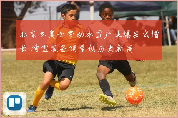 北京冬奥会带动冰雪产业爆发式增长 滑雪装备销量创历史新高