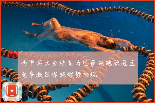 西甲实力分档皇马巴萨领跑欧冠区竞争激烈保级形势初现