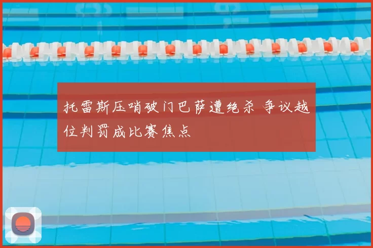 托雷斯压哨破门巴萨遭绝杀 争议越位判罚成比赛焦点