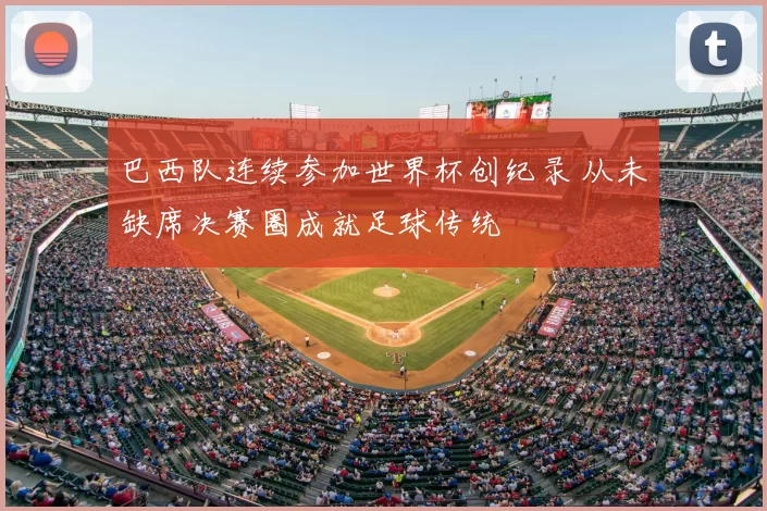 巴西队连续参加世界杯创纪录 从未缺席决赛圈成就足球传统