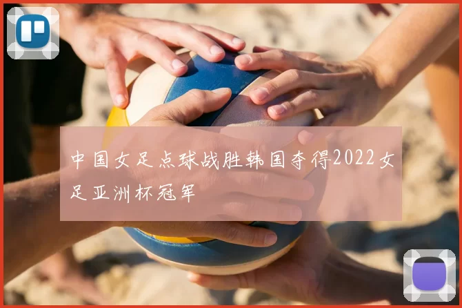 中国女足点球战胜韩国夺得2022女足亚洲杯冠军