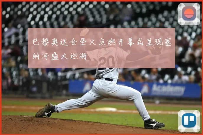 巴黎奥运会圣火点燃开幕式呈现塞纳河盛大巡游