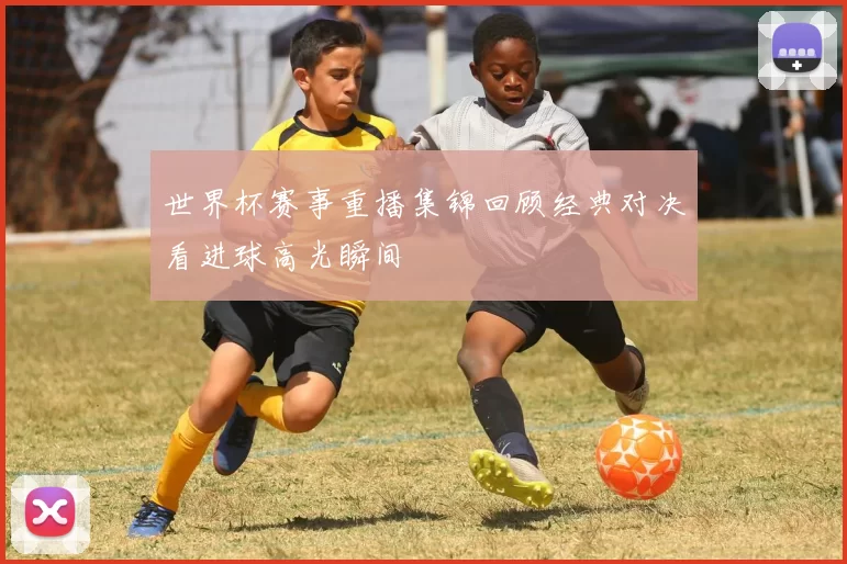 世界杯赛事重播集锦回顾经典对决看进球高光瞬间