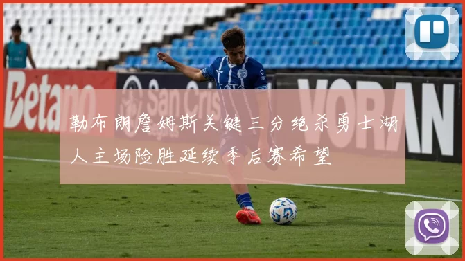 勒布朗詹姆斯关键三分绝杀勇士湖人主场险胜延续季后赛希望