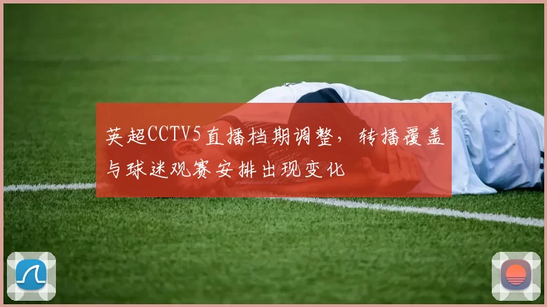 英超CCTV5直播档期调整,转播覆盖与球迷观赛安排出现变化