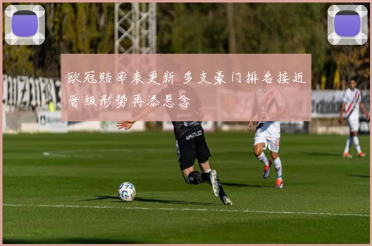欧冠赔率表更新 多支豪门排名接近晋级形势再添悬念
