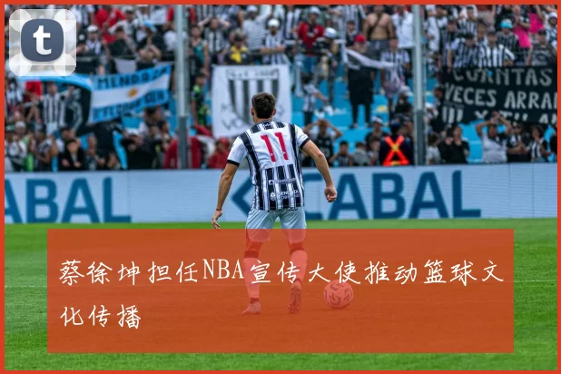 蔡徐坤担任NBA宣传大使推动篮球文化传播