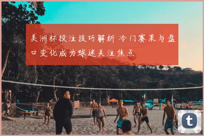 美洲杯投注技巧解析 冷门赛果与盘口变化成为球迷关注焦点