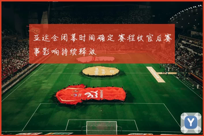 亚运会闭幕时间确定 赛程收官后赛事影响持续释放