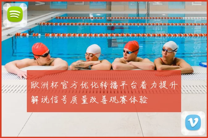 欧洲杯官方优化转播平台着力提升解说信号质量改善观赛体验