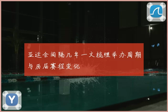 亚运会间隔几年一文梳理举办周期与历届赛程变化