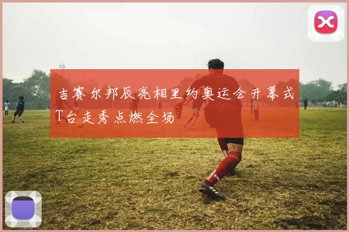 吉赛尔邦辰亮相里约奥运会开幕式T台走秀点燃全场