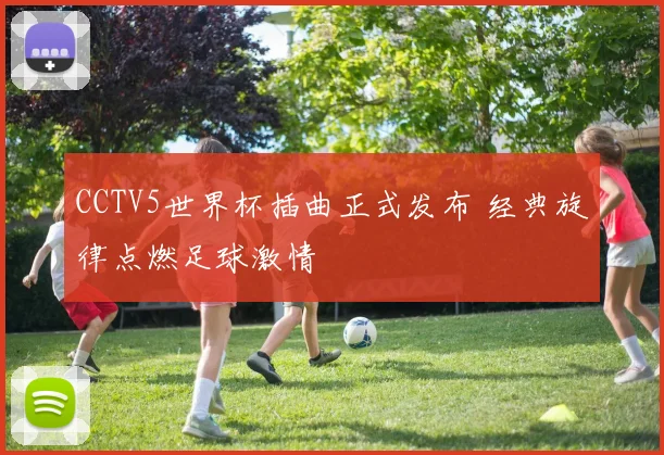 CCTV5世界杯插曲正式发布 经典旋律点燃足球激情